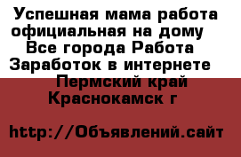 Успешная мама(работа официальная на дому) - Все города Работа » Заработок в интернете   . Пермский край,Краснокамск г.